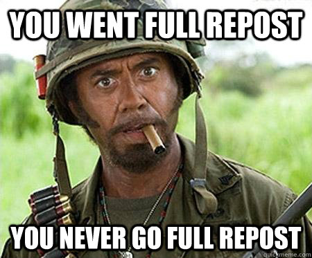 You went full repost you never go full repost  