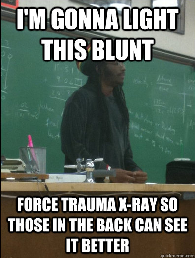 i'm gonna light this blunt force trauma x-ray so those in the back can see it better  Rasta Science Teacher