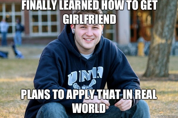 Finally learned how to get girlfriend Plans to apply that in real world  Mature College Senior