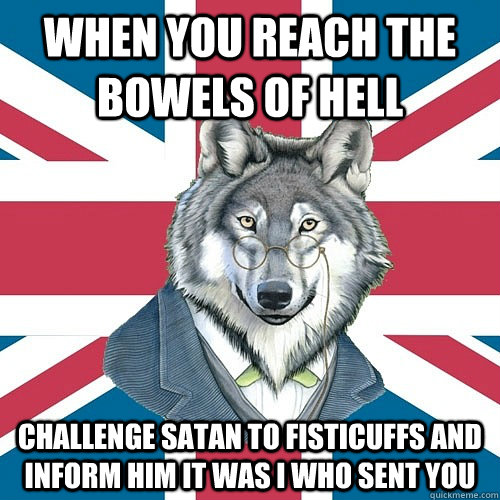 When you reach the bowels of hell challenge satan to fisticuffs and inform him it was I who sent you - When you reach the bowels of hell challenge satan to fisticuffs and inform him it was I who sent you  Sir Courage Wolf Esquire