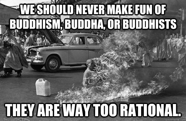 we should never make fun of Buddhism, buddha, or buddhists they are way too rational. - we should never make fun of Buddhism, buddha, or buddhists they are way too rational.  irrational buddhist monk