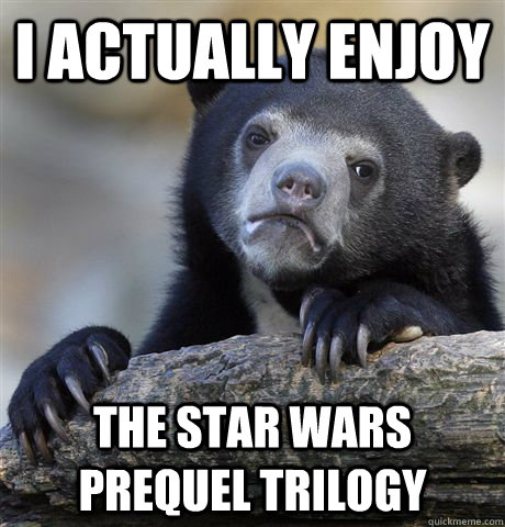 I actually enjoy the star wars prequel trilogy  Confession Bear