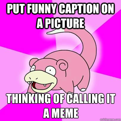 put Funny caption on a picture thinking of calling it a meme  Slowpoke