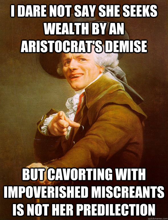 I dare not say she seeks wealth by an aristocrat's demise but cavorting with impoverished miscreants is not her predilection   Joseph Ducreux