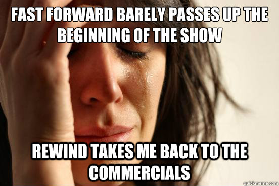 Fast forward barely passes up the beginning of the show Rewind takes me back to the commercials  First World Problems