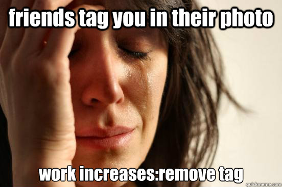 friends tag you in their photo work increases:remove tag  First World Problems