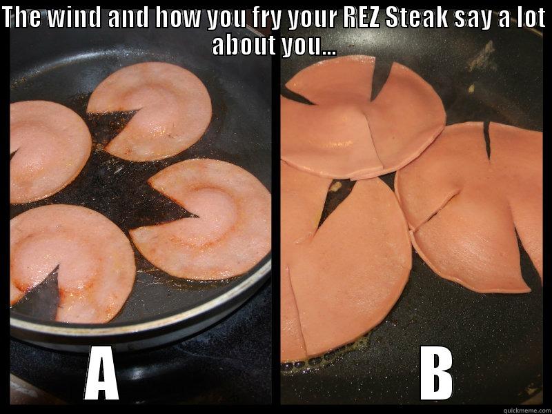 THE WIND AND HOW YOU FRY YOUR REZ STEAK SAY A LOT ABOUT YOU... A                        B Misc