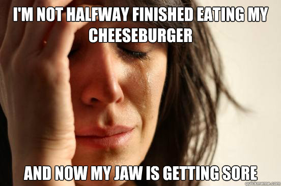 I'm not halfway finished eating my cheeseburger And now my jaw is getting sore  First World Problems