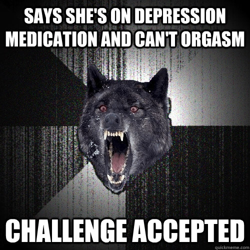 Says She's on depression medication and can't orgasm Challenge Accepted  Insanity Wolf