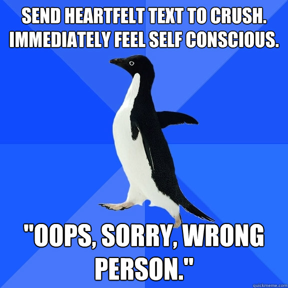 Send heartfelt text to crush. Immediately feel self conscious. 