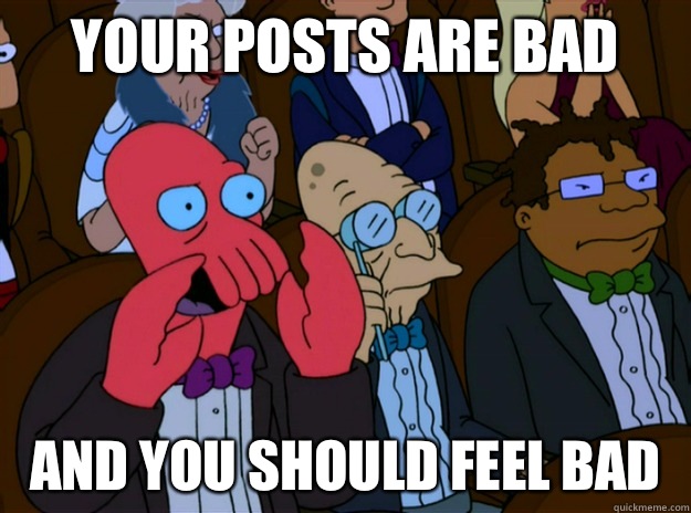 Your posts are bad And you should feel bad  And you should feel bad