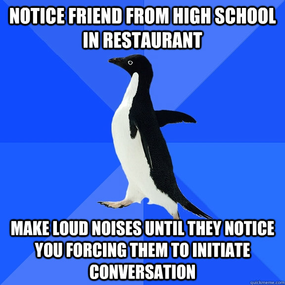 Notice friend from high school in restaurant Make loud noises until they notice you forcing them to initiate conversation - Notice friend from high school in restaurant Make loud noises until they notice you forcing them to initiate conversation  Socially Awkward Penguin