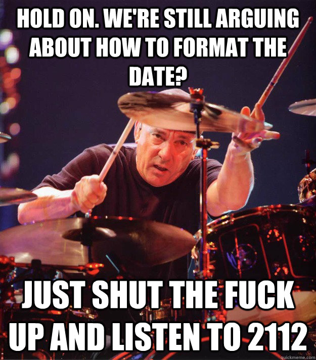 Hold on. we're still arguing about how to format the date? just Shut the fuck up and listen to 2112  Neil Peart