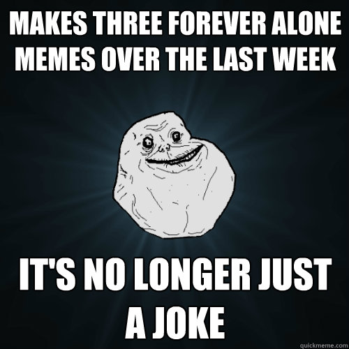 Makes three forever alone memes over the last week It's no longer just a joke  Forever Alone