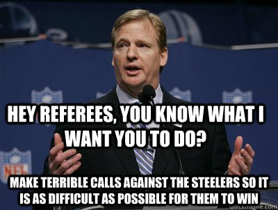 Hey Referees, you know what I want you to do? make terrible calls against the steelers so it is as difficult as possible for them to win - Hey Referees, you know what I want you to do? make terrible calls against the steelers so it is as difficult as possible for them to win  Two hand touch roger goodell