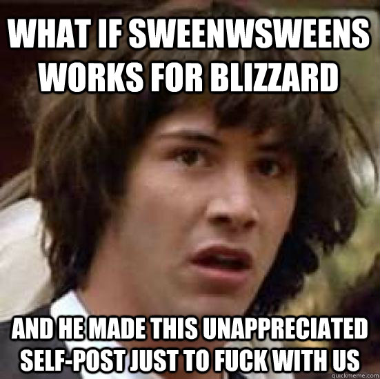 WHAT IF SWEENWSWEENS WORKS FOR BLIZZARD AND HE MADE THIS UNAPPRECIATED SELF-POST JUST TO FUCK WITH US  conspiracy keanu
