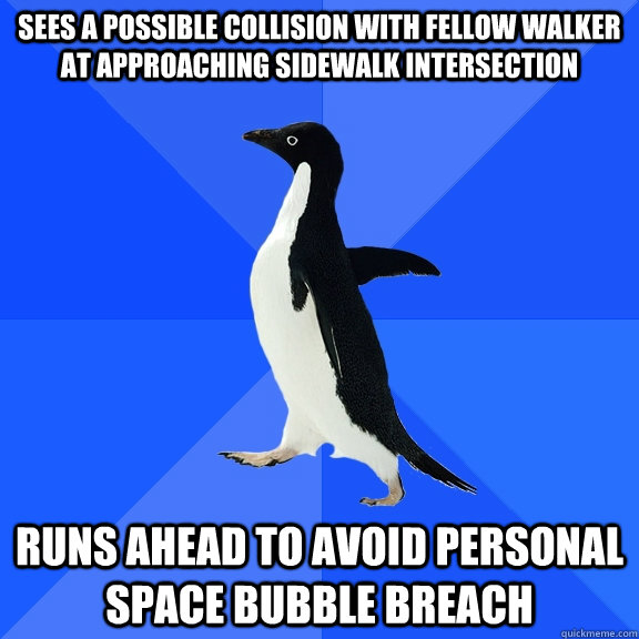 Sees a possible collision with fellow walker at approaching sidewalk intersection runs ahead to avoid personal space bubble breach  Socially Awkward Penguin