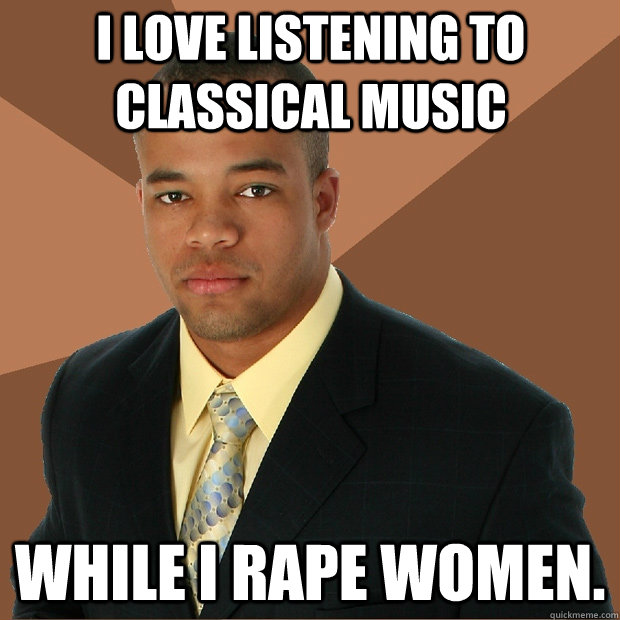 I love listening to classical music while I rape women.  Successful Black Man