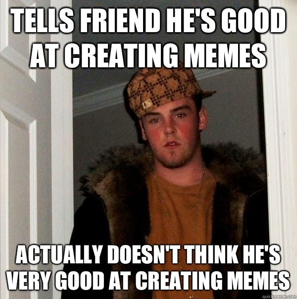 Tells friend he's good at creating memes Actually doesn't think he's very good at creating memes  Scumbag Steve