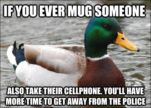 If you ever mug someone Also take their cellphone. You'll have more time to get away from the police - If you ever mug someone Also take their cellphone. You'll have more time to get away from the police  Actual Advice Mallard