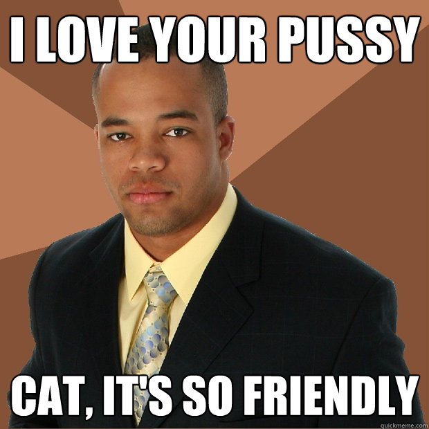 I love your pussy cat, it's so friendly  Successful Black Man