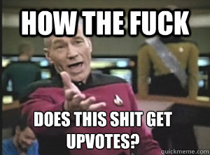how the fuck  does this shit get upvotes?  Annoyed Picard