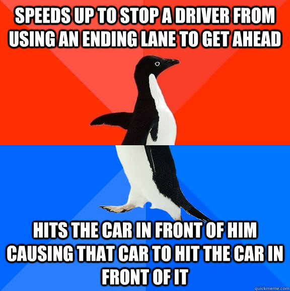 speeds up to stop a driver from using an ending lane to get ahead hits the car in front of him causing that car to hit the car in front of it  Socially Awesome Awkward Penguin