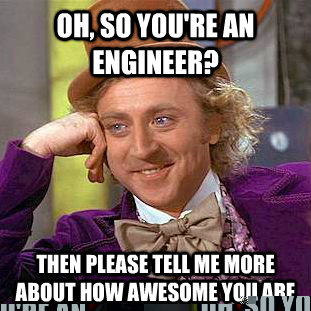 Oh, so you're an engineer? Then please tell me more about how awesome you are  Creepy Wonka