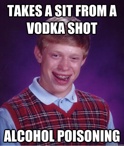takes a sit from a vodka shot alcohol poisoning - takes a sit from a vodka shot alcohol poisoning  Bad Luck Brian
