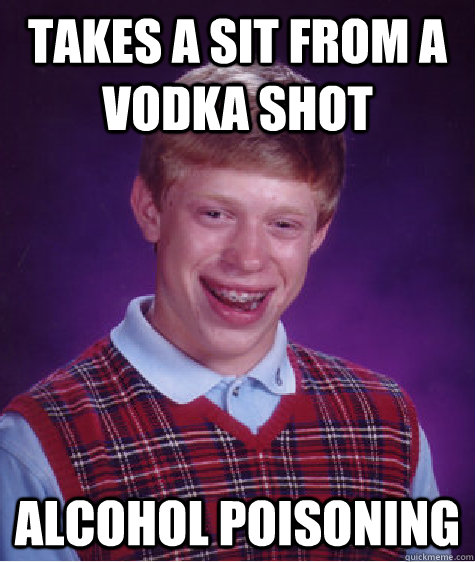 takes a sit from a vodka shot alcohol poisoning  Bad Luck Brian