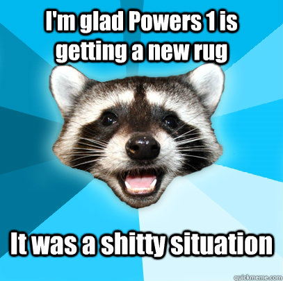 I'm glad Powers 1 is getting a new rug It was a shitty situation  Lame Pun Coon