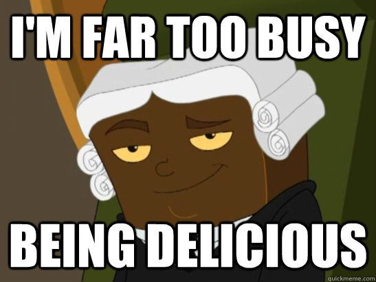 I'm far too busy  Being delicious  