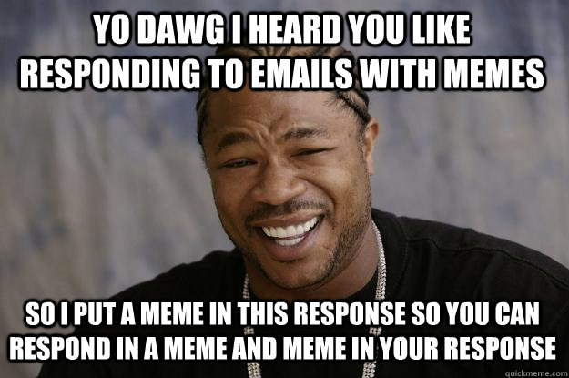 YO DAWG i heard you like responding to emails with memes So i put a meme in this response so you can respond in a meme and meme in your response - YO DAWG i heard you like responding to emails with memes So i put a meme in this response so you can respond in a meme and meme in your response  Xzibit meme