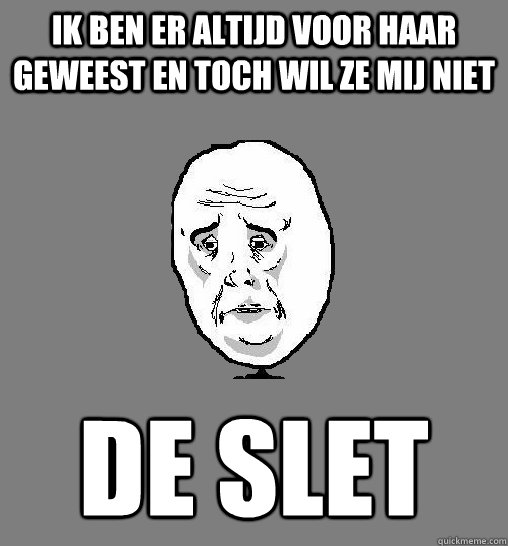 Ik ben er altijd voor haar geweest en toch wil ze mij niet DE SLET  