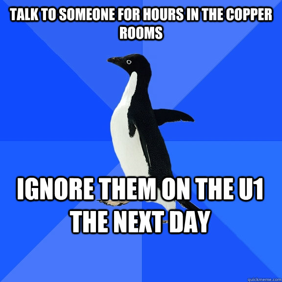 Talk to someone for hours in the Copper rooms Ignore them on the U1 the next day  Socially Awkward Penguin