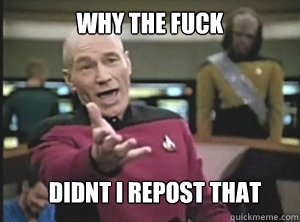 why the fuck Didnt i repost that  Annoyed Picard