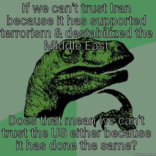 IF WE CAN'T TRUST IRAN BECAUSE IT HAS SUPPORTED TERRORISM & DESTABILIZED THE MIDDLE EAST DOES THAT MEAN WE CAN'T TRUST THE US EITHER BECAUSE IT HAS DONE THE SAME? Philosoraptor