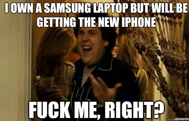 I own a Samsung laptop but will be getting the new iPhone FUCK ME, RIGHT?  fuck me right