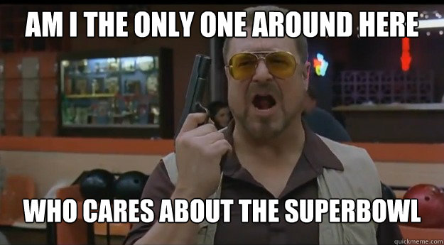 AM I THE ONLY ONE AROUND HERE who cares about the superbowl  Correction Walter