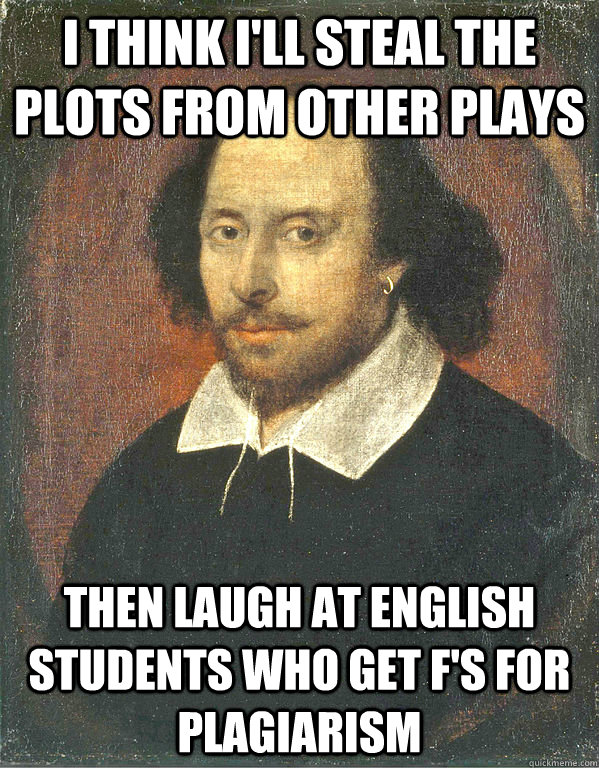 I think I'll steal the plots from other plays Then laugh at english students who get F's for plagiarism - I think I'll steal the plots from other plays Then laugh at english students who get F's for plagiarism  Scumbag Shakespeare