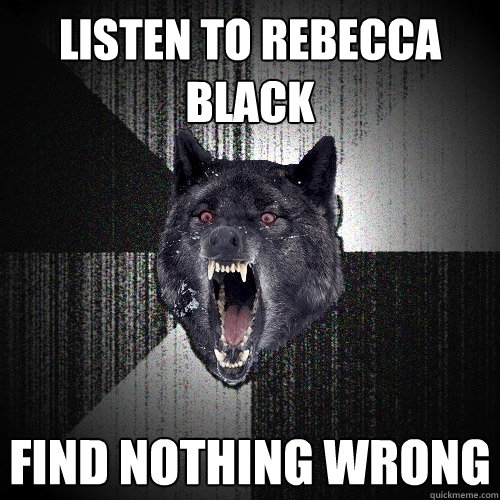 listen to rebecca black find nothing wrong  Insanity Wolf