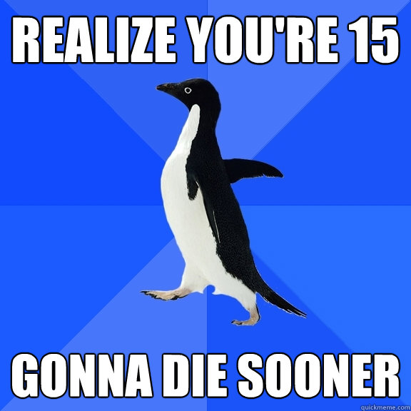 REalize you're 15 Gonna die sooner  Socially Awkward Penguin
