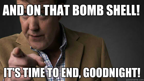 And on that bomb shell! It's time to end, Goodnight!  