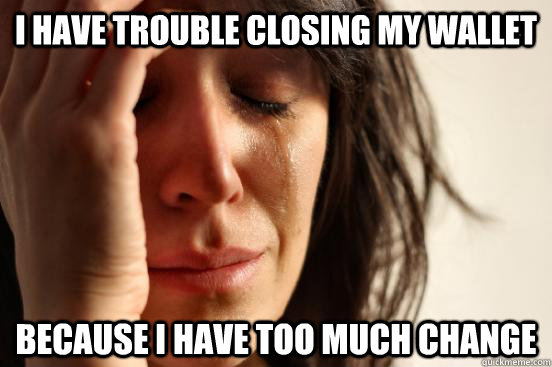 I have trouble closing my wallet Because I have too much change  First World Problems