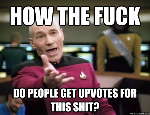 how the fuck do people get upvotes for this shit?  Annoyed Picard HD