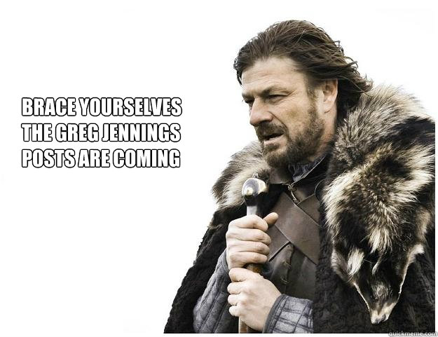 Brace yourselves
the Greg Jennings
Posts are coming  Imminent Ned