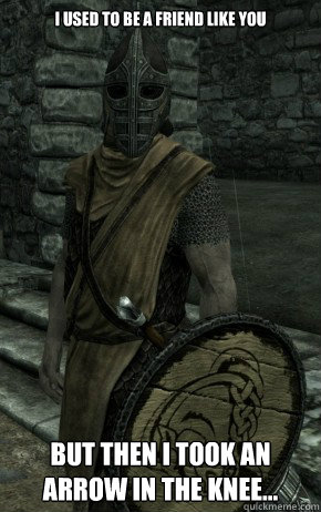 i used to be a friend like you But then I took an arrow in the knee...  