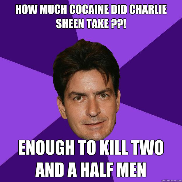 how much cocaine did charlie sheen take ??! Enough to kill two and a half men  Clean Sheen