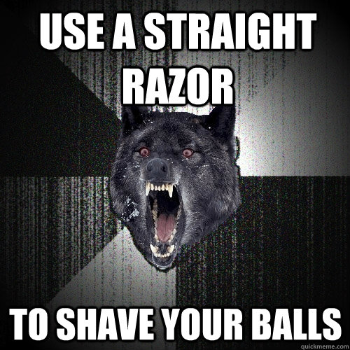 use a straight razor to shave your balls  Insanity Wolf