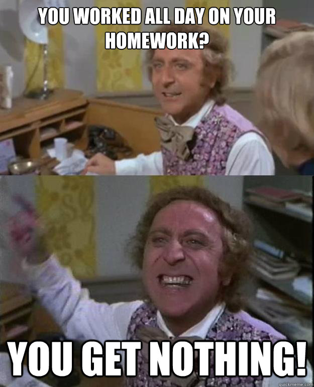 You worked all day on your homework? You get nothing!  Angry Wonka